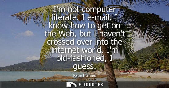 Small: Im not computer literate. I e-mail. I know how to get on the Web, but I havent crossed over into the in