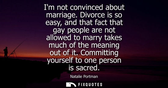 Small: Im not convinced about marriage. Divorce is so easy, and that fact that gay people are not allowed to m