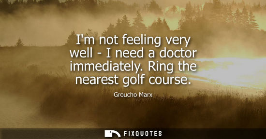 Small: Im not feeling very well - I need a doctor immediately. Ring the nearest golf course