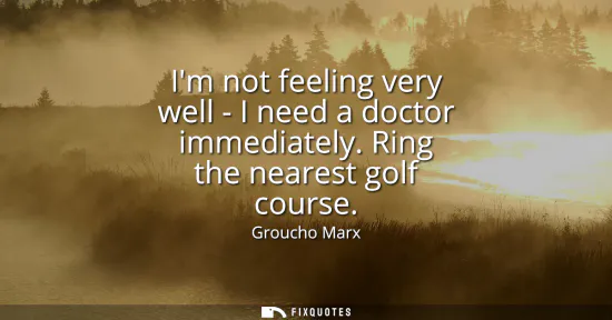 Small: Im not feeling very well - I need a doctor immediately. Ring the nearest golf course