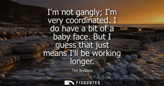 Small: Im not gangly Im very coordinated. I do have a bit of a baby face. But I guess that just means Ill be working 