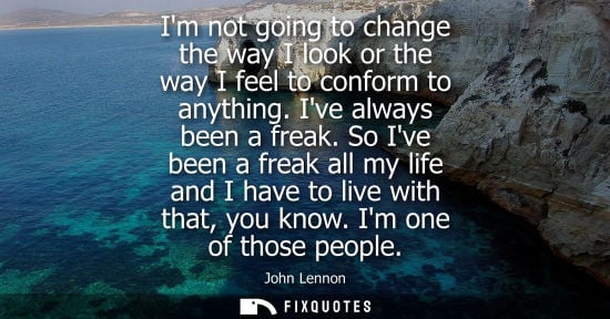Small: Im not going to change the way I look or the way I feel to conform to anything. Ive always been a freak