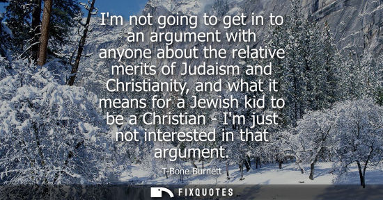 Small: Im not going to get in to an argument with anyone about the relative merits of Judaism and Christianity, and w