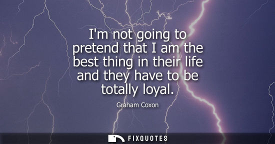 Small: Im not going to pretend that I am the best thing in their life and they have to be totally loyal