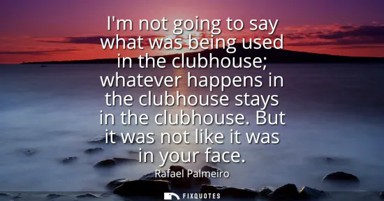 Small: Im not going to say what was being used in the clubhouse whatever happens in the clubhouse stays in the clubho