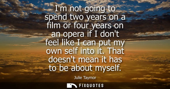Small: Im not going to spend two years on a film or four years on an opera if I dont feel like I can put my ow