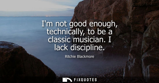 Small: Im not good enough, technically, to be a classic musician. I lack discipline