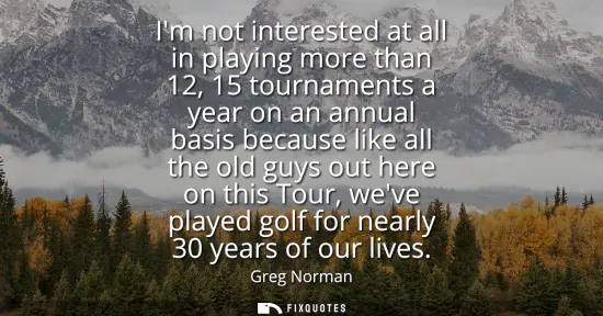 Small: Im not interested at all in playing more than 12, 15 tournaments a year on an annual basis because like all th