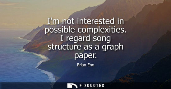 Small: Im not interested in possible complexities. I regard song structure as a graph paper
