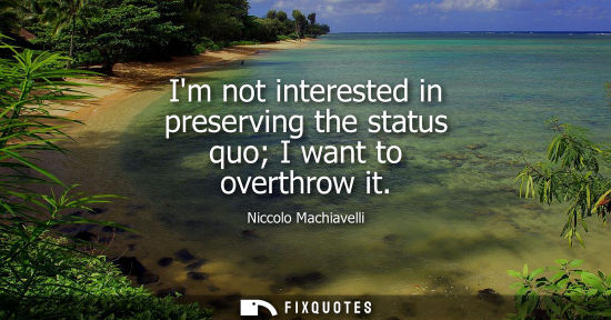 Small: Im not interested in preserving the status quo I want to overthrow it