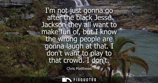 Small: Im not just gonna go after the black Jesse Jackson they all want to make fun of, but I know the wrong p