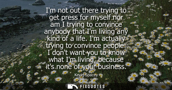 Small: Im not out there trying to get press for myself nor am I trying to convince anybody that Im living any 