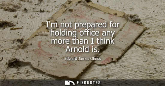 Small: Im not prepared for holding office any more than I think Arnold is