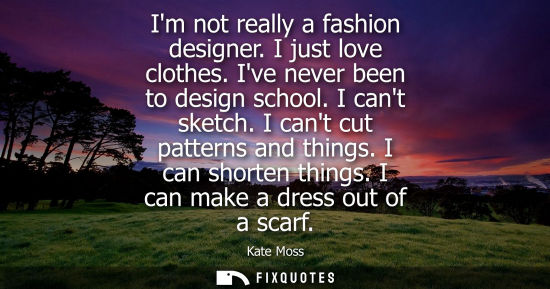 Small: Im not really a fashion designer. I just love clothes. Ive never been to design school. I cant sketch. 