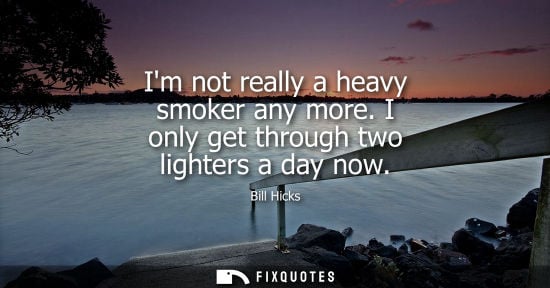 Small: Im not really a heavy smoker any more. I only get through two lighters a day now