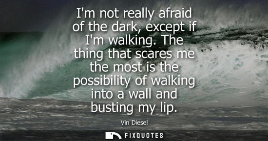 Small: Im not really afraid of the dark, except if Im walking. The thing that scares me the most is the possib
