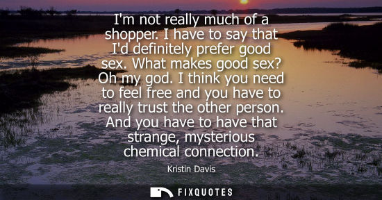 Small: Im not really much of a shopper. I have to say that Id definitely prefer good sex. What makes good sex?