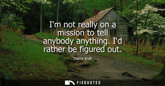 Small: Im not really on a mission to tell anybody anything. Id rather be figured out
