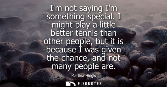 Small: Im not saying Im something special. I might play a little better tennis than other people, but it is be