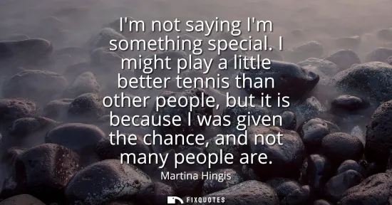 Small: Im not saying Im something special. I might play a little better tennis than other people, but it is because I