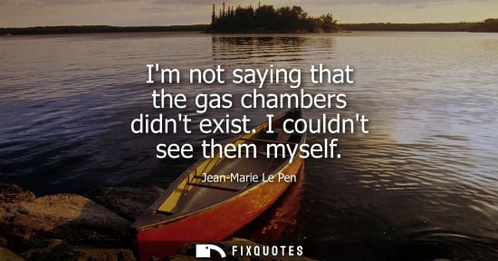 Small: Im not saying that the gas chambers didnt exist. I couldnt see them myself