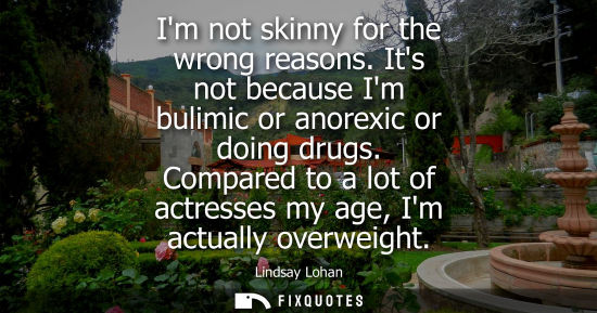 Small: Im not skinny for the wrong reasons. Its not because Im bulimic or anorexic or doing drugs. Compared to a lot 