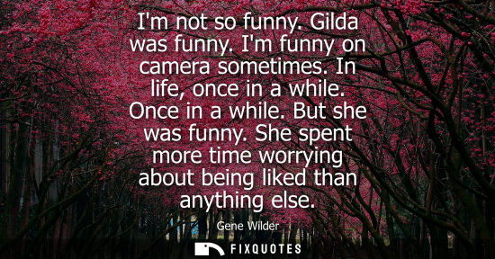 Small: Im not so funny. Gilda was funny. Im funny on camera sometimes. In life, once in a while. Once in a whi