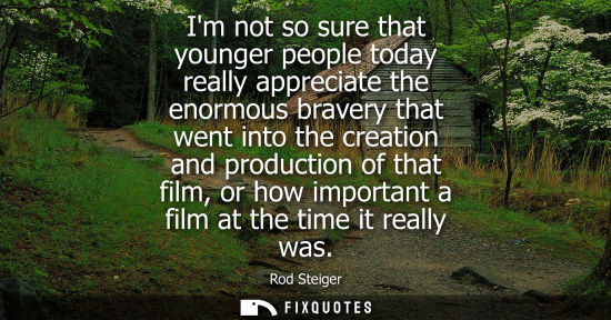 Small: Im not so sure that younger people today really appreciate the enormous bravery that went into the crea