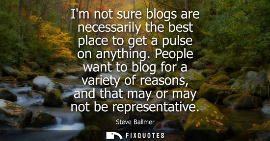 Small: Im not sure blogs are necessarily the best place to get a pulse on anything. People want to blog for a 
