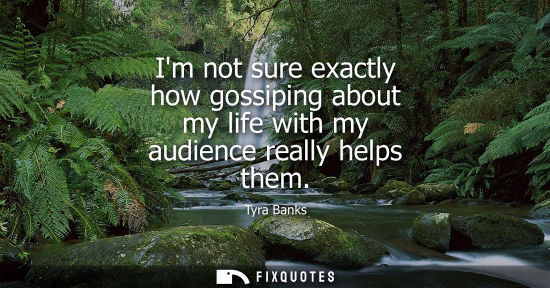 Small: Im not sure exactly how gossiping about my life with my audience really helps them - Tyra Banks