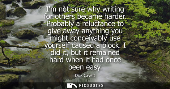 Small: Im not sure why writing for others became harder. Probably a reluctance to give away anything you might