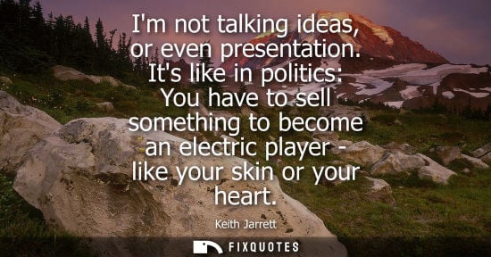 Small: Im not talking ideas, or even presentation. Its like in politics: You have to sell something to become 