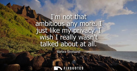 Small: Barbra Streisand: Im not that ambitious any more. I just like my privacy. I wish I really wasnt talked about a
