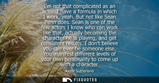 Small: Im not that complicated as an actor. I have a formula in which I work, yeah. But not like Sean Penn doe