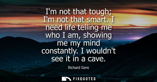 Small: Im not that tough Im not that smart. I need life telling me who I am, showing me my mind constantly. I 