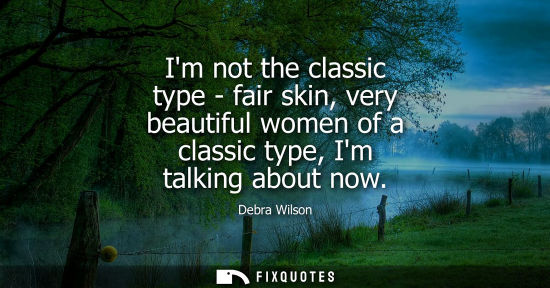 Small: Im not the classic type - fair skin, very beautiful women of a classic type, Im talking about now
