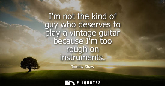 Small: Im not the kind of guy who deserves to play a vintage guitar because Im too rough on instruments
