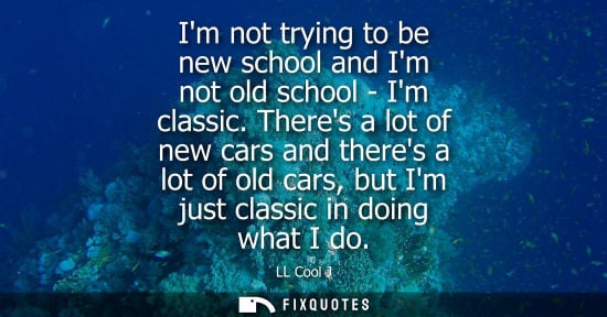Small: Im not trying to be new school and Im not old school - Im classic. Theres a lot of new cars and theres 