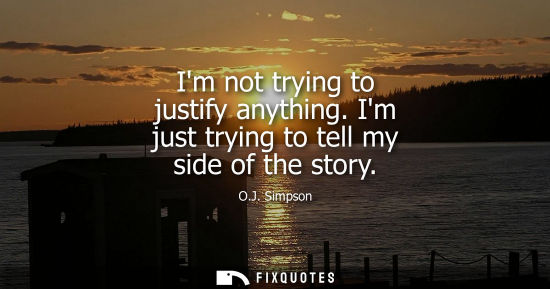 Small: Im not trying to justify anything. Im just trying to tell my side of the story