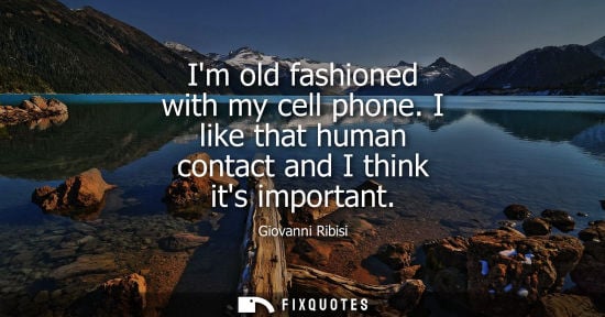 Small: Im old fashioned with my cell phone. I like that human contact and I think its important