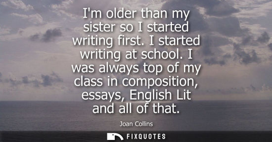 Small: Im older than my sister so I started writing first. I started writing at school. I was always top of my