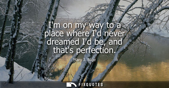 Small: Im on my way to a place where Id never dreamed Id be, and thats perfection