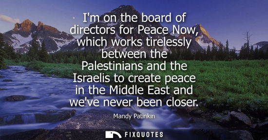 Small: Im on the board of directors for Peace Now, which works tirelessly between the Palestinians and the Isr