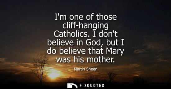 Small: Im one of those cliff-hanging Catholics. I dont believe in God, but I do believe that Mary was his moth