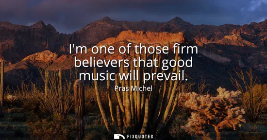 Small: Im one of those firm believers that good music will prevail