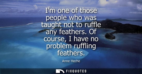 Small: Im one of those people who was taught not to ruffle any feathers. Of course, I have no problem ruffling