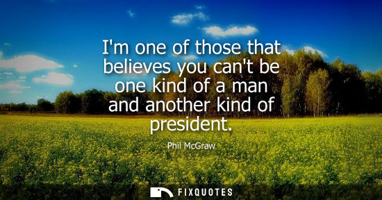 Small: Im one of those that believes you cant be one kind of a man and another kind of president