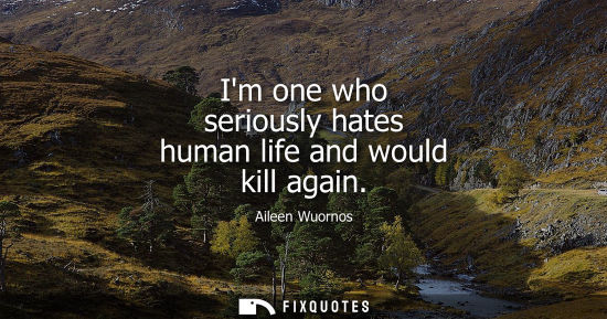 Small: Im one who seriously hates human life and would kill again