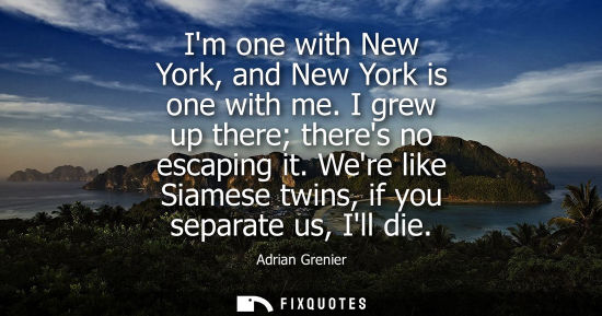 Small: Im one with New York, and New York is one with me. I grew up there theres no escaping it. Were like Sia