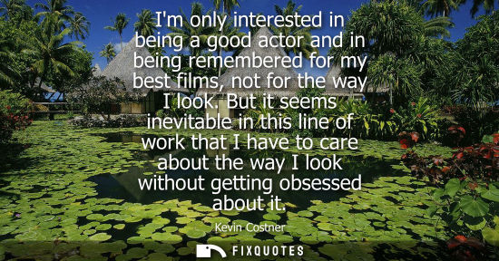 Small: Im only interested in being a good actor and in being remembered for my best films, not for the way I l